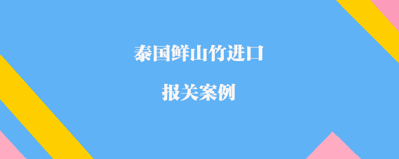 泰國鮮山竹進(jìn)口報關(guān)案例